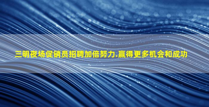 三明夜场促销员招聘加倍努力.赢得更多机会和成功