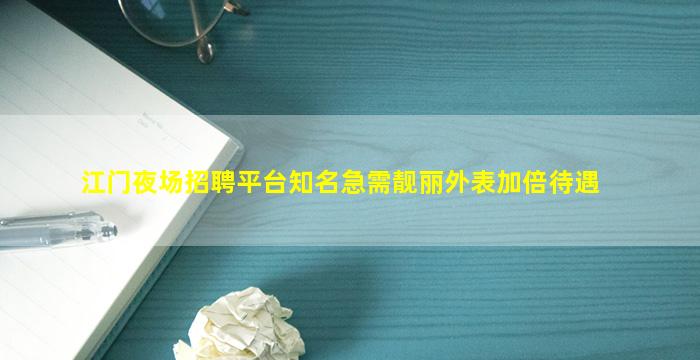 江门夜场招聘平台知名急需靓丽外表加倍待遇